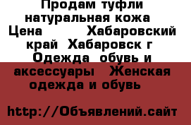 Продам туфли натуральная кожа › Цена ­ 500 - Хабаровский край, Хабаровск г. Одежда, обувь и аксессуары » Женская одежда и обувь   